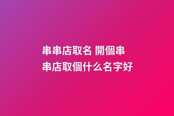 串串店取名 開個串串店取個什么名字好-第1張-店鋪起名-玄機派